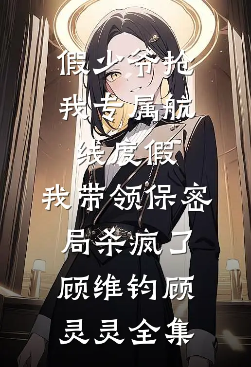 假少爷抢我专属航线度假，我带领保密局杀疯了顾维钧顾灵灵全集