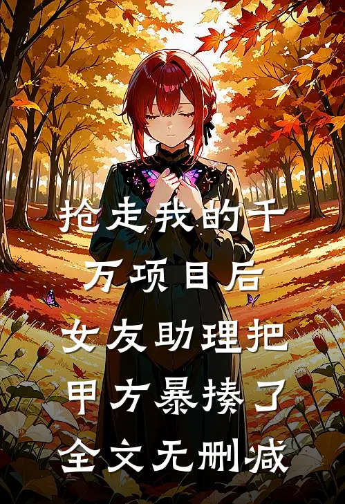 抢走我的千万项目后，女友助理把甲方暴揍了全文无删减