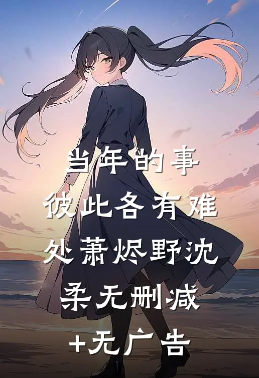 当年的事，彼此各有难处萧烬野沈柔无删减+无广告