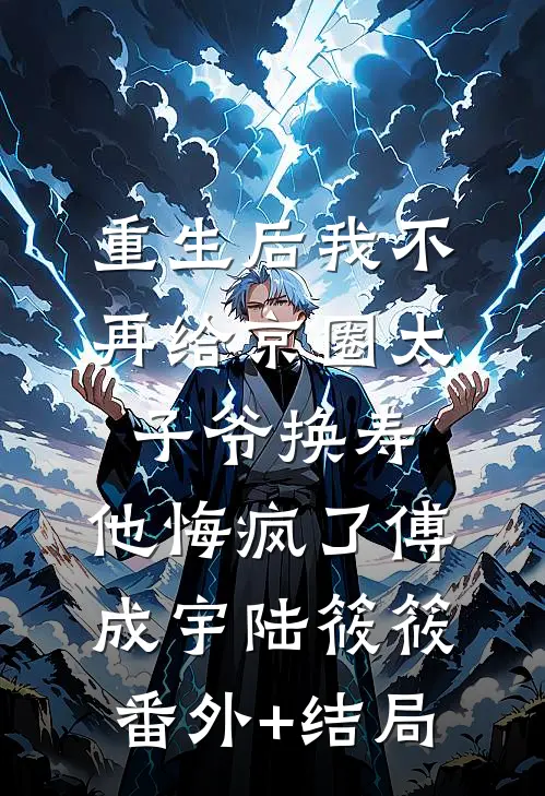 重生后我不再给京圈太子爷换寿，他悔疯了傅成宇陆筱筱:(番外)+(结局)