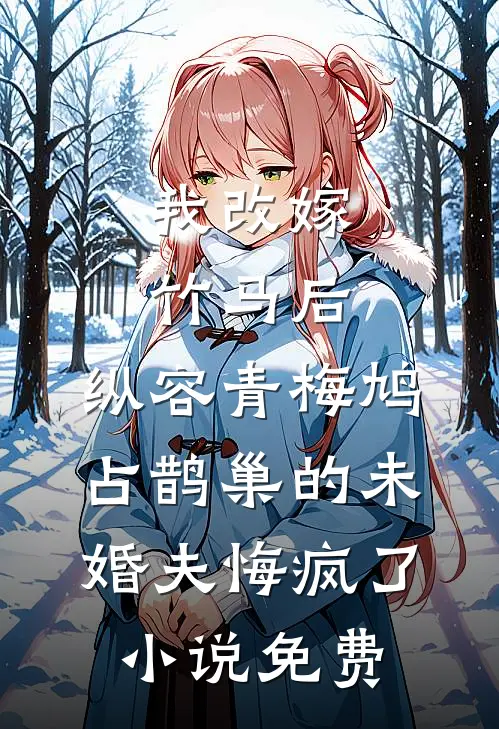 我改嫁竹马后，纵容青梅鸠占鹊巢的未婚夫悔疯了小说免费