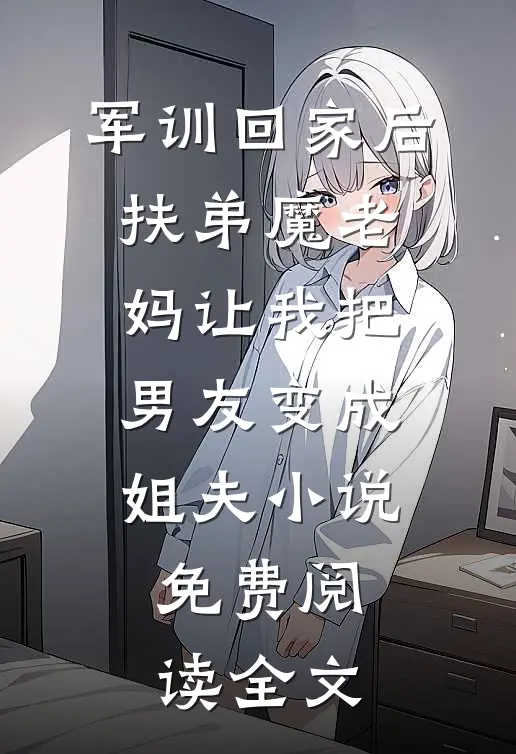 军训回家后，扶弟魔老妈让我把男友变成姐夫小说免费阅读全文