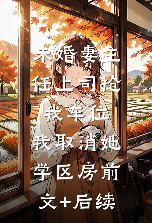 未婚妻主任上司抢我车位，我取消她学区房前文+后续