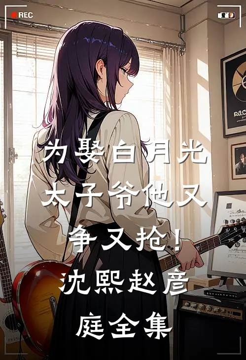 为娶白月光，太子爷他又争又抢！沈熙赵彦庭全集