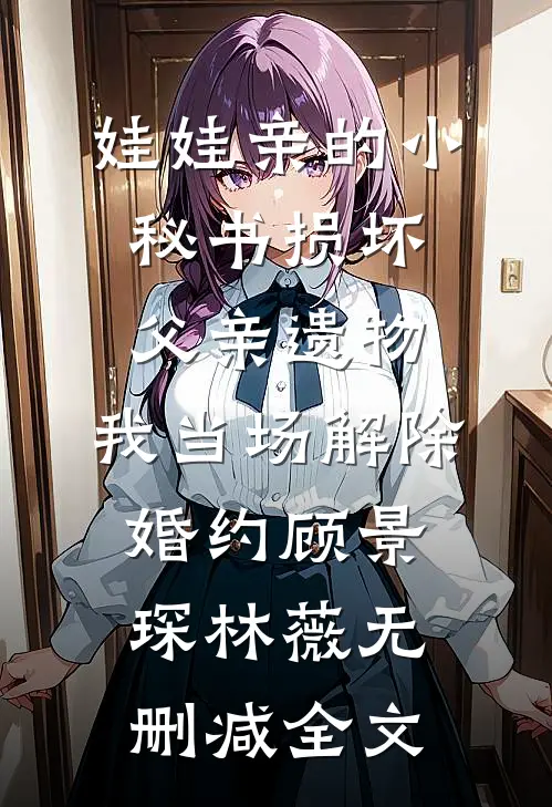 娃娃亲的小秘书损坏父亲遗物，我当场解除婚约顾景琛林薇无删减全文