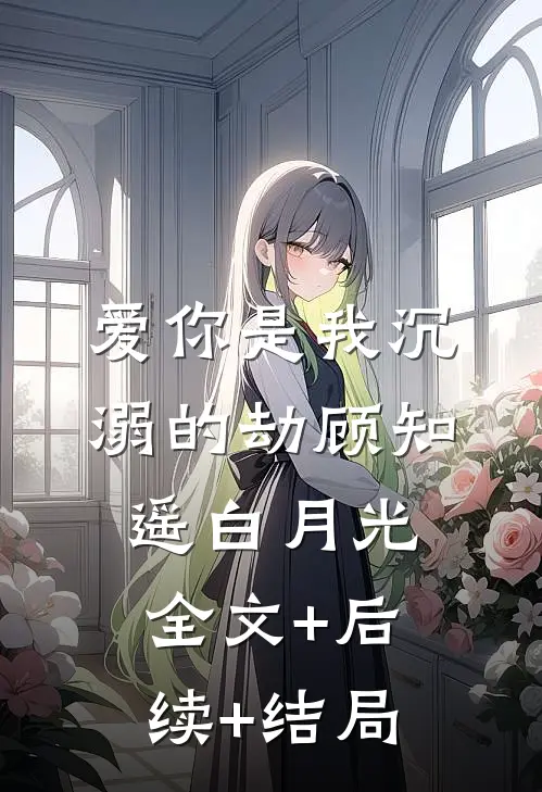 爱你是我沉溺的劫顾知遥白月光全文+后续+结局