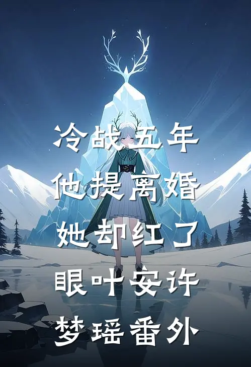 冷战五年，他提离婚她却红了眼叶安许梦瑶番外
