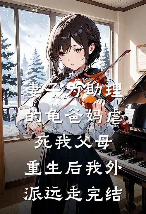 妻子为助理的龟爸妈虐死我父母，重生后我外派远走完结
