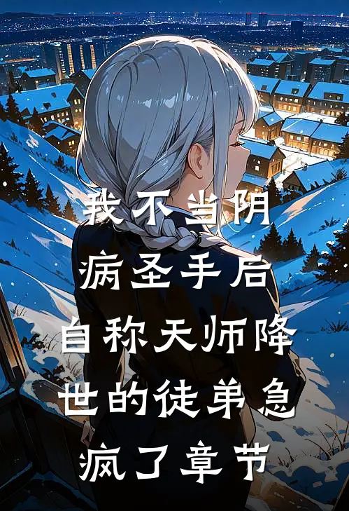 我不当阴病圣手后，自称天师降世的徒弟急疯了章节