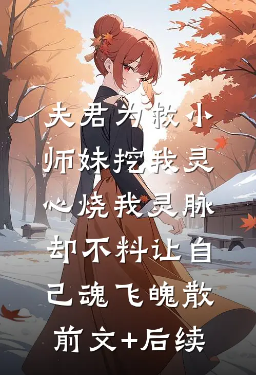 夫君为救小师妹挖我灵心烧我灵脉，却不料让自己魂飞魄散前文+后续