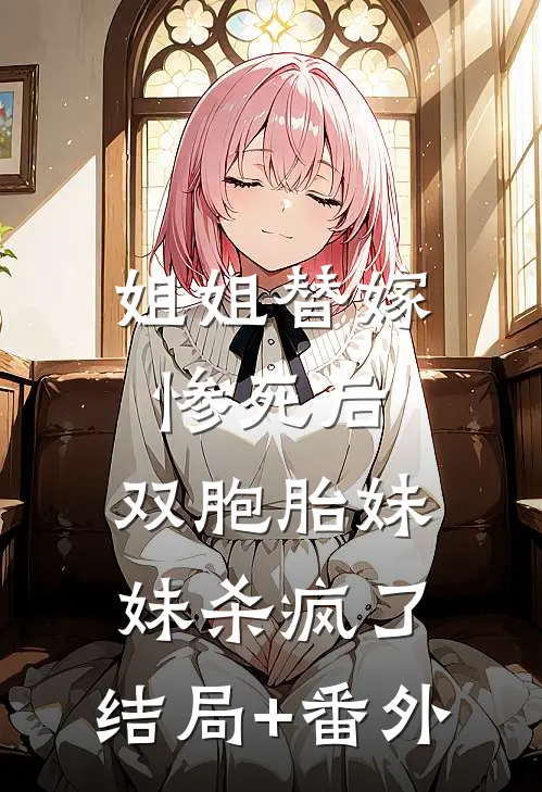 姐姐替嫁惨死后，双胞胎妹妹杀疯了:结局+番外