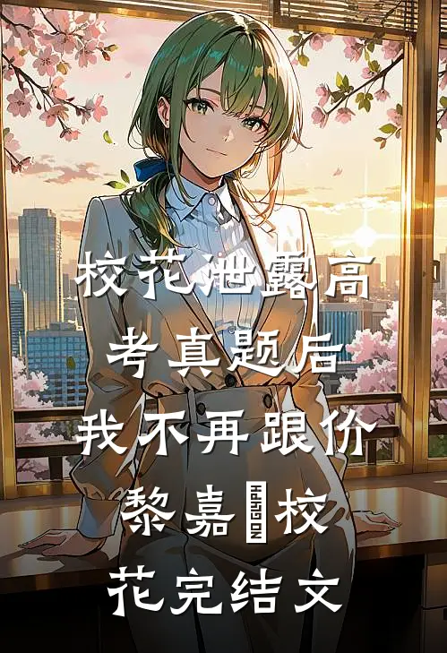 校花泄露高考真题后，我不再跟价黎嘉玥校花完结文