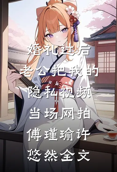 婚礼过后，老公把我的隐私视频当场网拍傅瑾瑜许悠然全文
