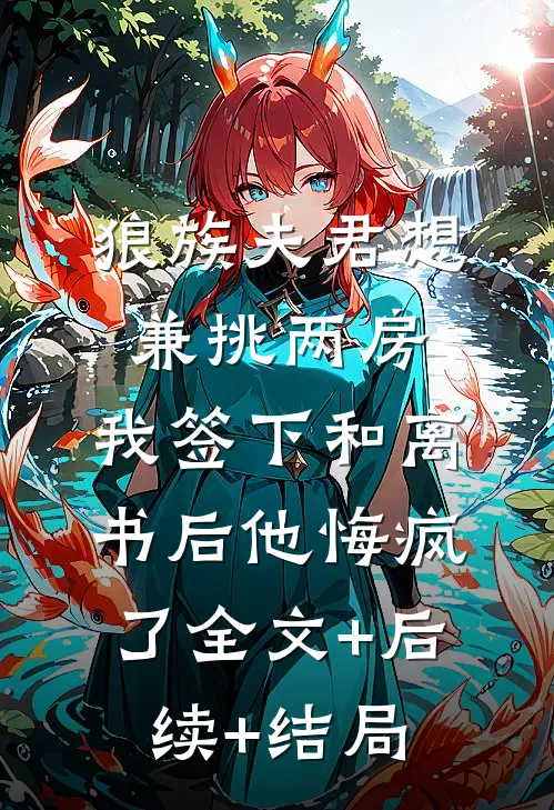 狼族夫君想兼挑两房，我签下和离书后他悔疯了全文+后续+结局