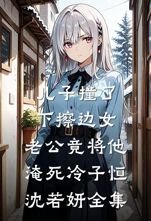儿子撞了下擦边女，老公竟将他淹死冷子恒沈若妍全集