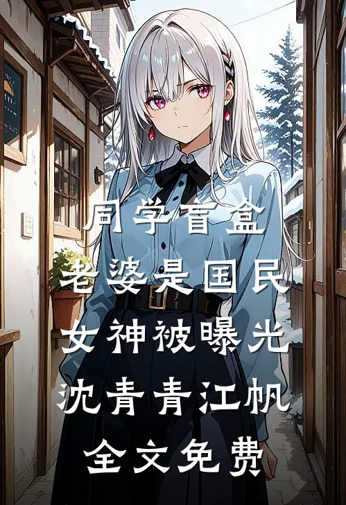 同学盲盒，老婆是国民女神被曝光沈青青江帆全文免费