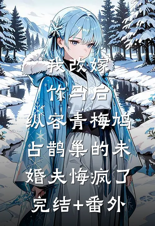 我改嫁竹马后，纵容青梅鸠占鹊巢的未婚夫悔疯了完结+番外