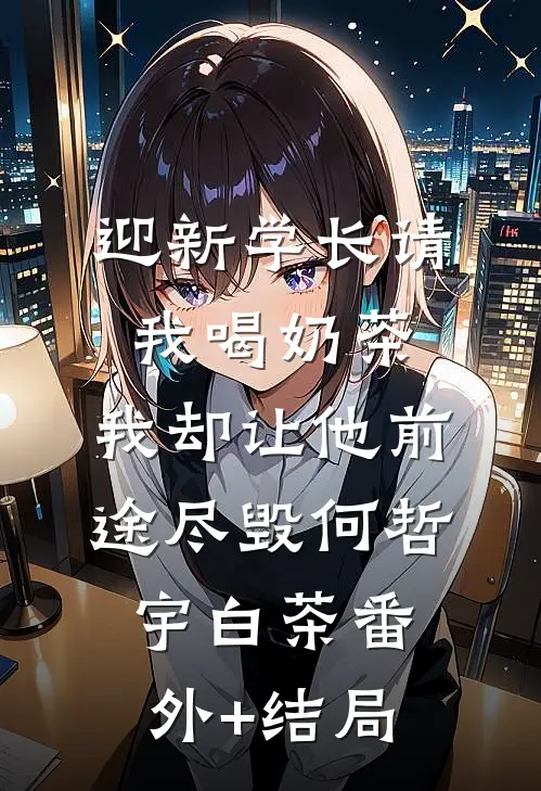 迎新学长请我喝奶茶，我却让他前途尽毁何哲宇白茶(番外)+(结局)