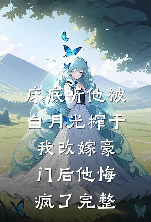 床底听他被白月光榨干，我改嫁豪门后他悔疯了完整