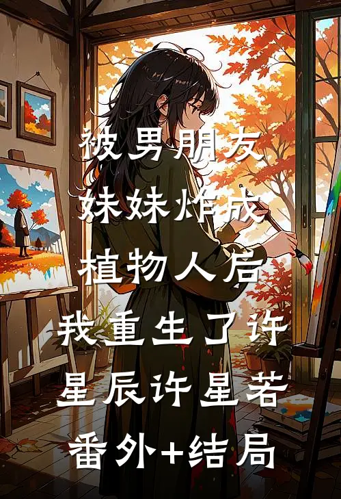 被男朋友妹妹炸成植物人后，我重生了许星辰许星若(番外)+(结局)