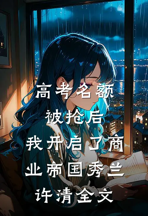 高考名额被抢后，我开启了商业帝国秀兰许清全文