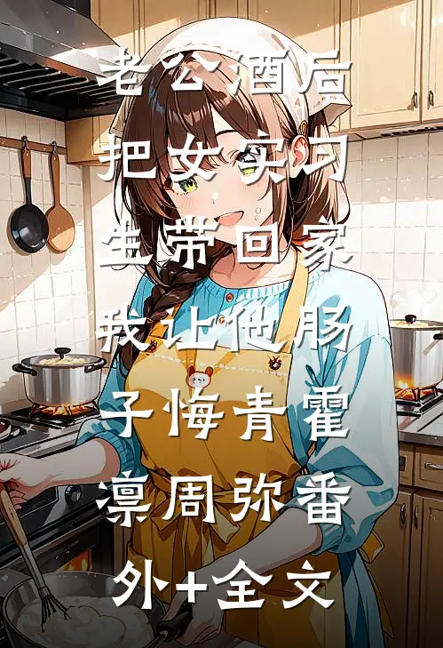 老公酒后把女实习生带回家，我让他肠子悔青霍凛周弥(番外)+(全文)
