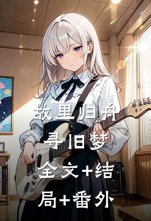 故里归舟寻旧梦:全文+结局+番外