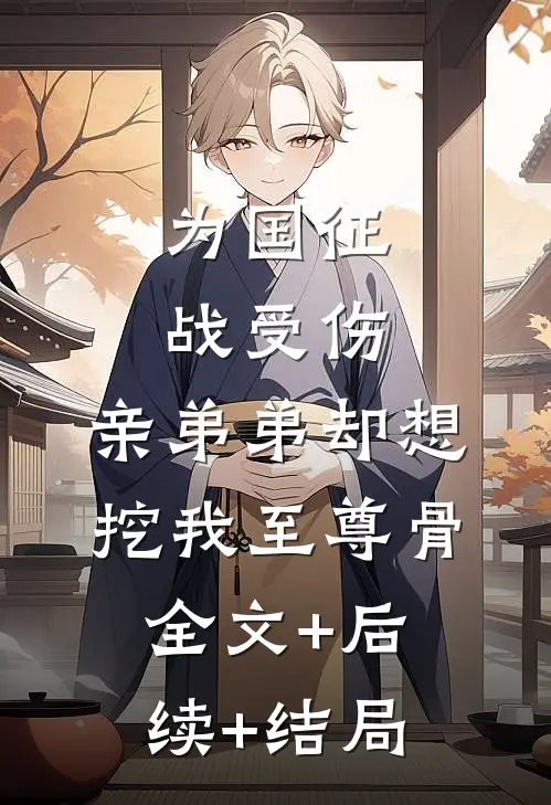 为国征战受伤，亲弟弟却想挖我至尊骨:全文+后续+结局