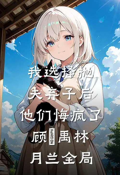 我选择抛夫弃子后，他们悔疯了顾尙禹林月兰全局