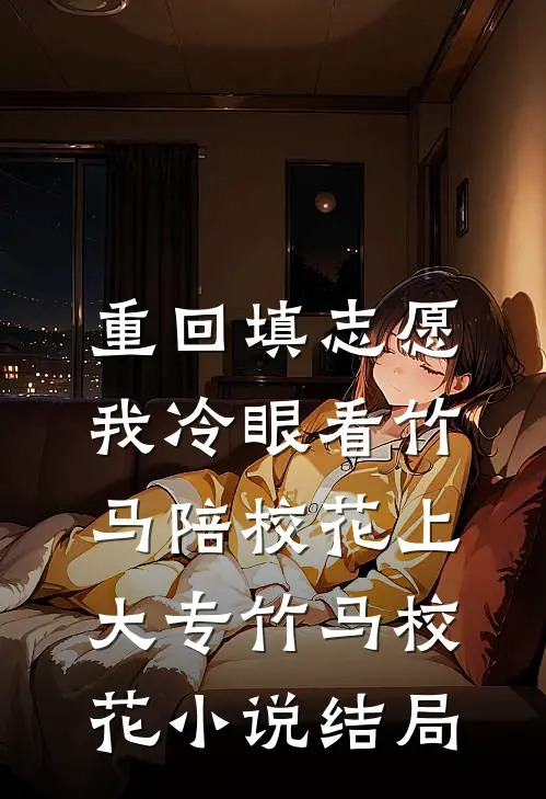 重回填志愿，我冷眼看竹马陪校花上大专竹马校花小说结局