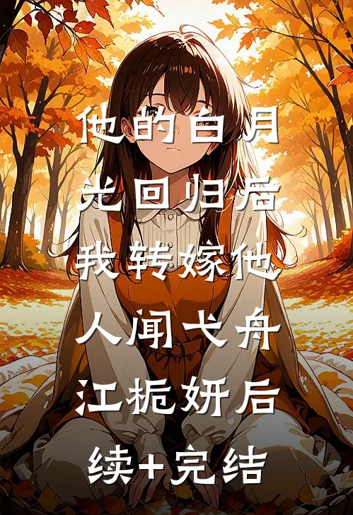 他的白月光回归后，我转嫁他人闻弋舟江栀妍后续+完结