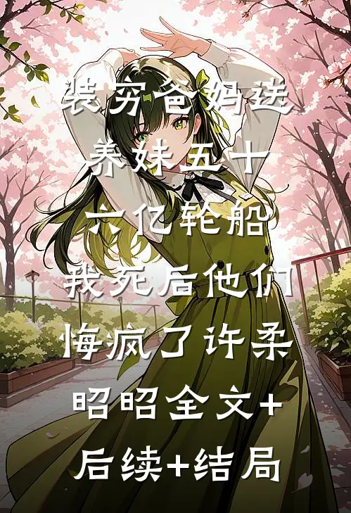 装穷爸妈送养妹五十六亿轮船，我死后他们悔疯了许柔昭昭全文+后续+结局
