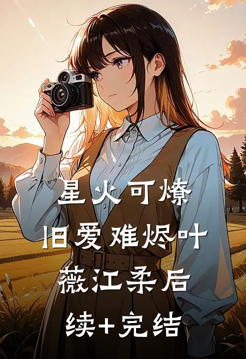 星火可燎，旧爱难烬叶薇江柔后续+完结