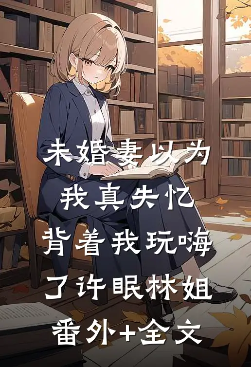 未婚妻以为我真失忆，背着我玩嗨了许眠林姐(番外)+(全文)