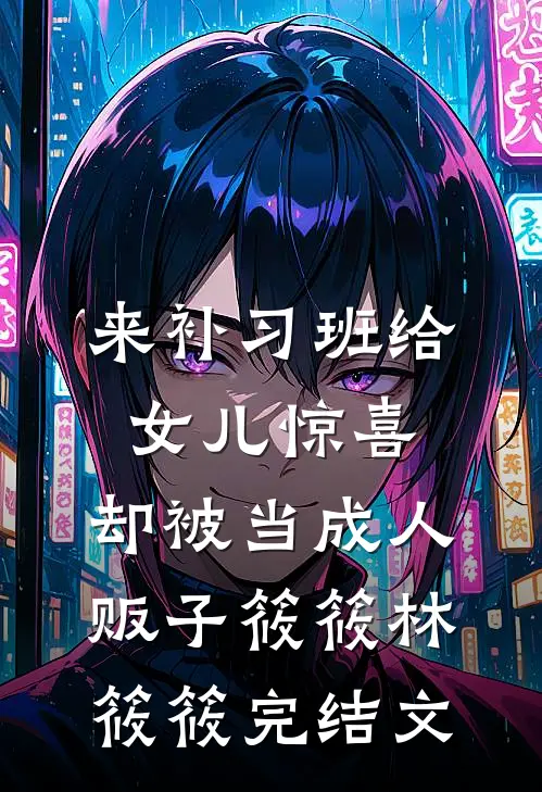 来补习班给女儿惊喜，却被当成人贩子筱筱林筱筱完结文