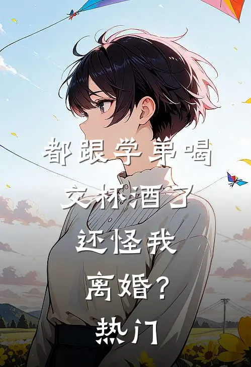 都跟学弟喝交杯酒了，还怪我离婚？热门