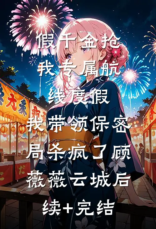 假千金抢我专属航线度假，我带领保密局杀疯了顾薇薇云城后续+完结