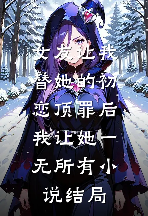 女友让我替她的初恋顶罪后，我让她一无所有小说结局