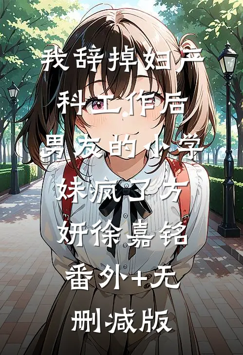 我辞掉妇产科工作后，男友的小学妹疯了方妍徐嘉铭:番外+无删减版