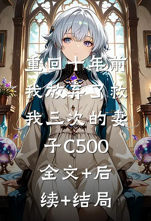 重回十年前，我放弃了救我三次的妻子C500:全文+后续+结局