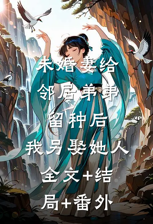 未婚妻给邻居弟弟留种后，我另娶她人:全文+结局+番外
