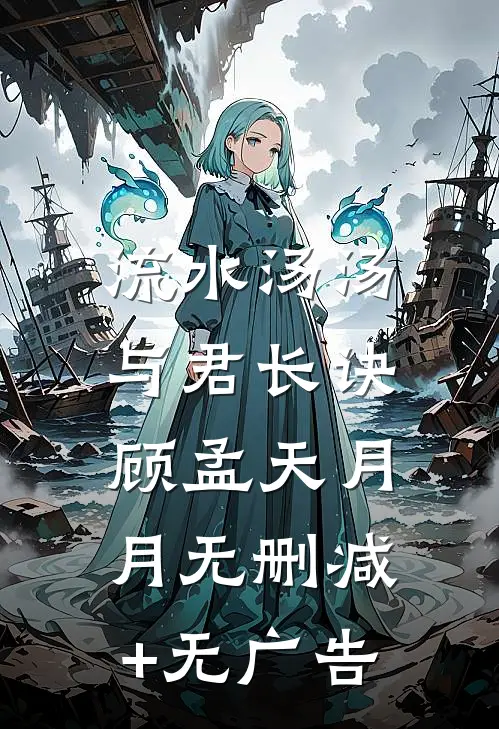 流水汤汤，与君长诀顾孟天月月无删减+无广告