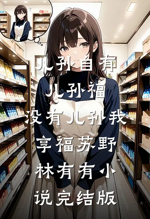 儿孙自有儿孙福，没有儿孙我享福苏野林有有小说完结版