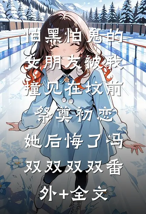 怕黑怕鬼的女朋友被我撞见在坟前祭奠初恋，她后悔了冯双双双双(番外)+(全文)