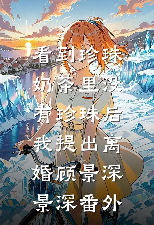 看到珍珠奶茶里没有珍珠后，我提出离婚顾景深景深番外