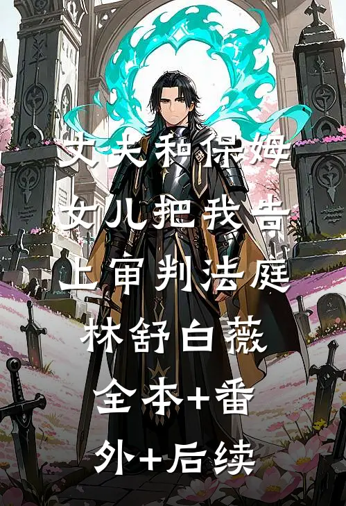丈夫和保姆女儿把我告上审判法庭林舒白薇:全本+番外+后续
