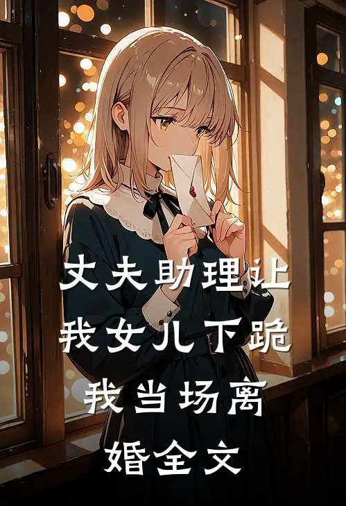 丈夫助理让我女儿下跪，我当场离婚全文
