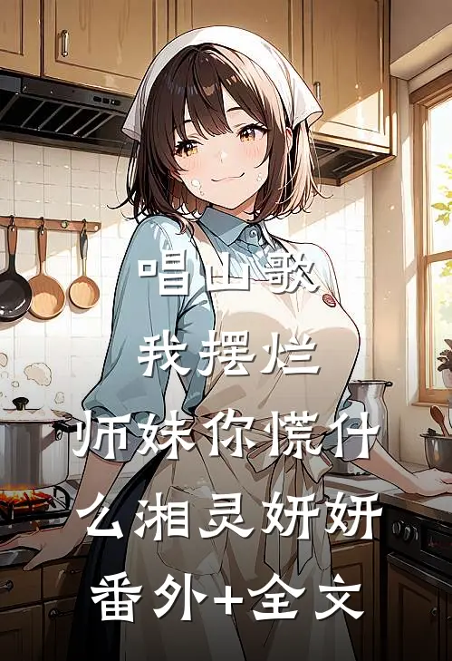 唱山歌我摆烂，师妹你慌什么湘灵妍妍(番外)+(全文)