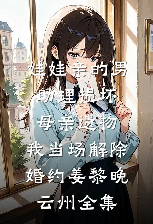 娃娃亲的男助理损坏母亲遗物，我当场解除婚约姜黎晚云州全集