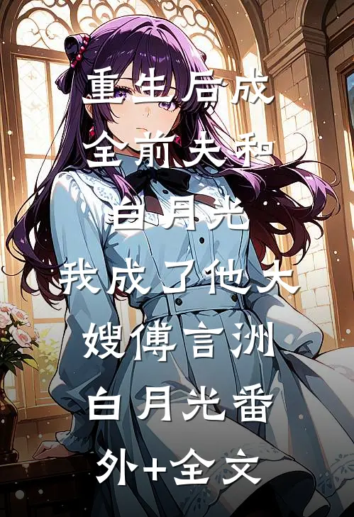 重生后成全前夫和白月光，我成了他大嫂傅言洲白月光(番外)+(全文)